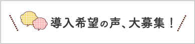 導入希望の声、大募集！
